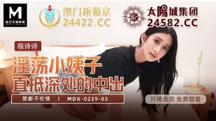 MDX-0239-03 Cheng Shishi Ngoại Tình Cấm Kỵ - Em Vợ Dâm Đãng, Bắn Tinh Sâu Lòng